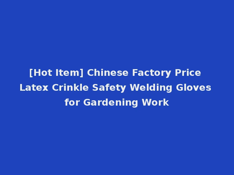 [Hot Item] Chinese Factory Price Latex Crinkle Safety Welding Gloves for Gardening Work