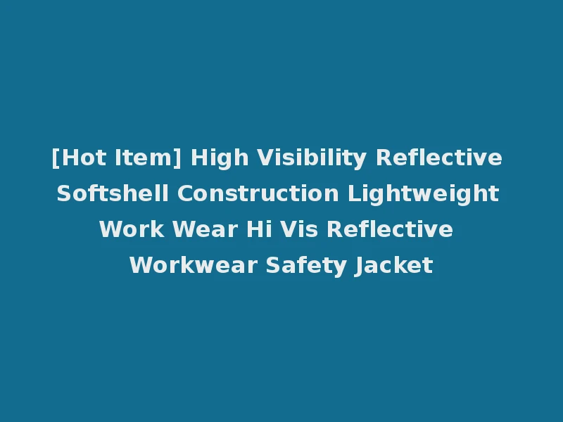 [Hot Item] High Visibility Reflective Softshell Construction Lightweight Work Wear Hi Vis Reflective Workwear Safety Jacket