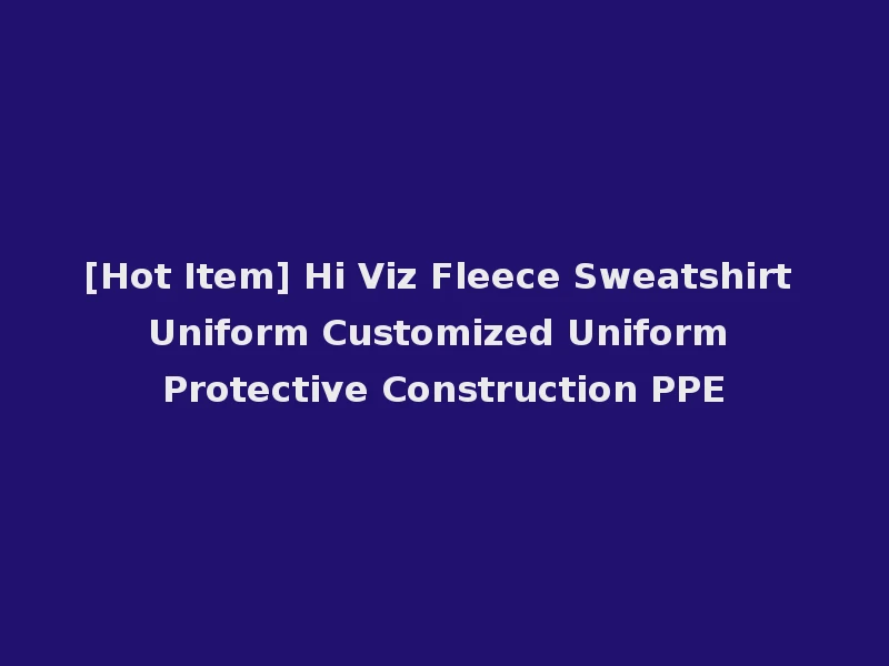 [Hot Item] Hi Viz Fleece Sweatshirt Uniform Customized Uniform Protective Construction PPE
