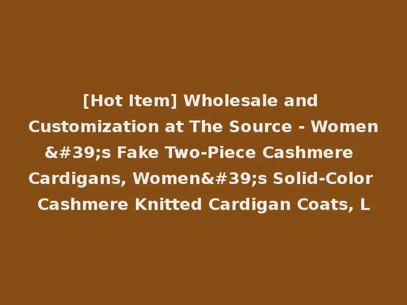 [Hot Item] Wholesale and Customization at The Source - Women's Fake Two-Piece Cashmere Cardigans, Women's Solid-Color Cashmere Knitted Cardigan Coats, L