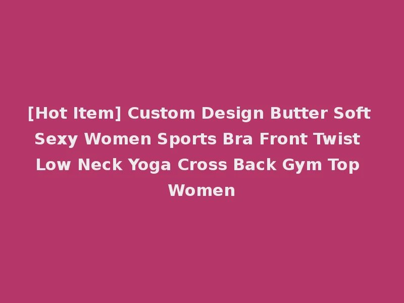 [Hot Item] Custom Design Butter Soft Sexy Women Sports Bra Front Twist Low Neck Yoga Cross Back Gym Top Women