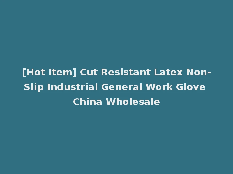 [Hot Item] Cut Resistant Latex Non-Slip Industrial General Work Glove China Wholesale