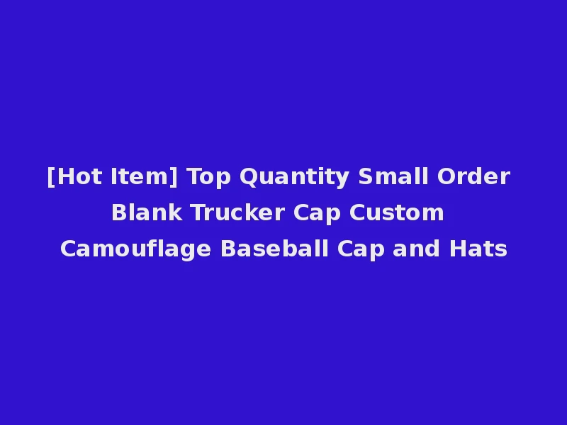 [Hot Item] Top Quantity Small Order Blank Trucker Cap Custom Camouflage Baseball Cap and Hats