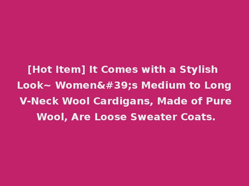 [Hot Item] It Comes with a Stylish Look~ Women's Medium to Long V-Neck Wool Cardigans, Made of Pure Wool, Are Loose Sweater Coats.