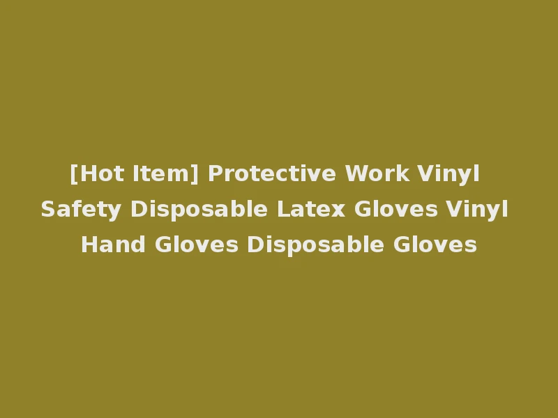 [Hot Item] Protective Work Vinyl Safety Disposable Latex Gloves Vinyl Hand Gloves Disposable Gloves