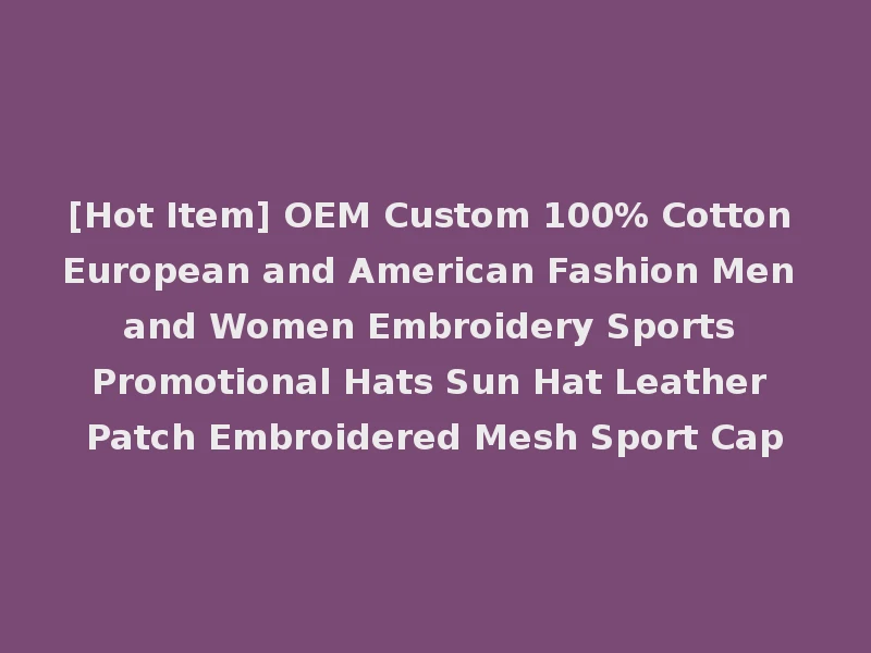 [Hot Item] OEM Custom 100% Cotton European and American Fashion Men and Women Embroidery Sports Promotional Hats Sun Hat Leather Patch Embroidered Mesh Sport Cap