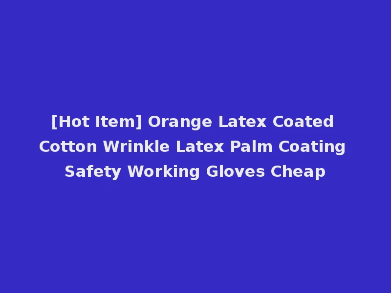 [Hot Item] Orange Latex Coated Cotton Wrinkle Latex Palm Coating Safety Working Gloves Cheap