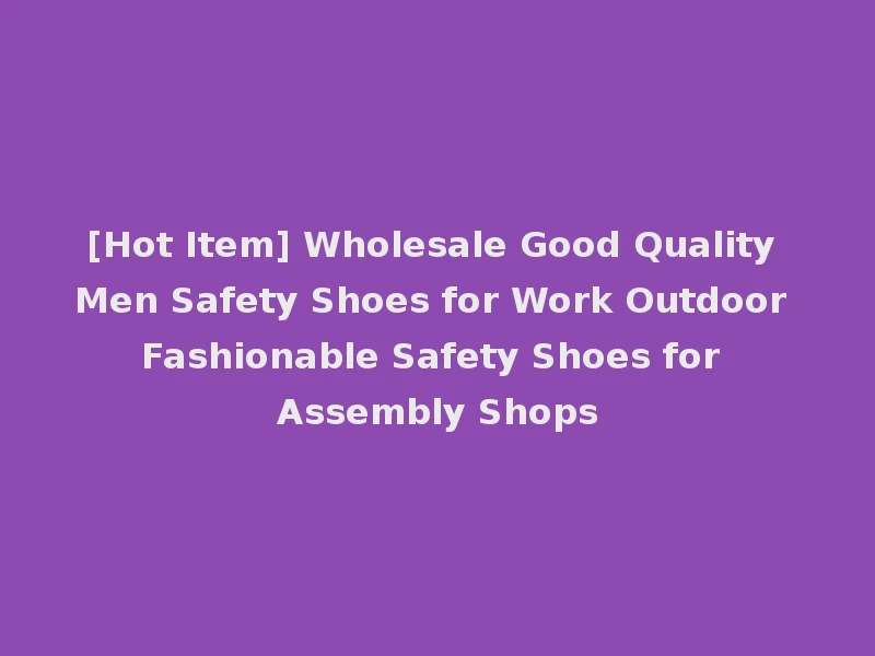 [Hot Item] Wholesale Good Quality Men Safety Shoes for Work Outdoor Fashionable Safety Shoes for Assembly Shops