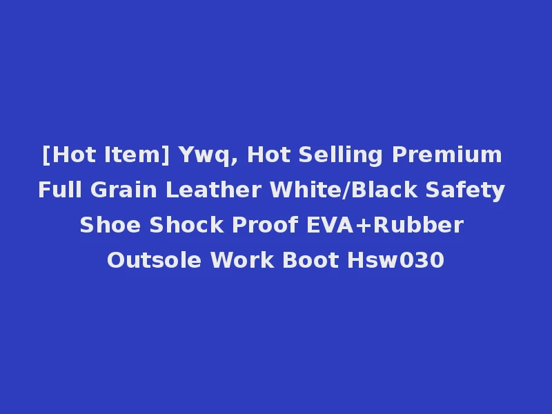 [Hot Item] Ywq, Hot Selling Premium Full Grain Leather White/Black Safety Shoe Shock Proof EVA+Rubber Outsole Work Boot Hsw030
