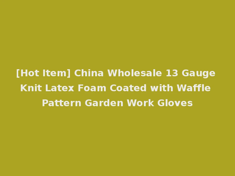[Hot Item] China Wholesale 13 Gauge Knit Latex Foam Coated with Waffle Pattern Garden Work Gloves