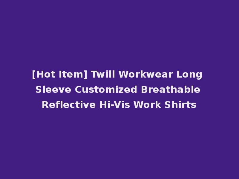 [Hot Item] Twill Workwear Long Sleeve Customized Breathable Reflective Hi-Vis Work Shirts
