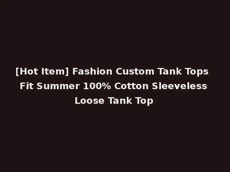 [Hot Item] Fashion Custom Tank Tops Fit Summer 100% Cotton Sleeveless Loose Tank Top