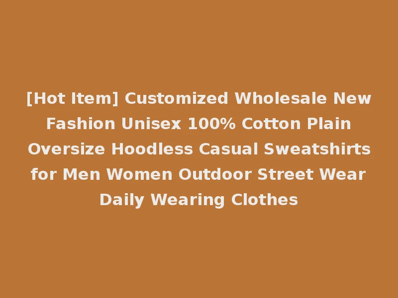 [Hot Item] Customized Wholesale New Fashion Unisex 100% Cotton Plain Oversize Hoodless Casual Sweatshirts for Men Women Outdoor Street Wear Daily Wearing Clothes
