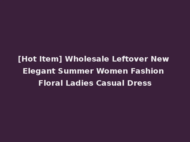 [Hot Item] Wholesale Leftover New Elegant Summer Women Fashion Floral Ladies Casual Dress