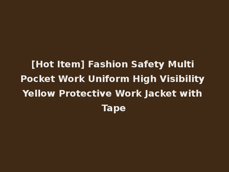 [Hot Item] Fashion Safety Multi Pocket Work Uniform High Visibility Yellow Protective Work Jacket with Tape