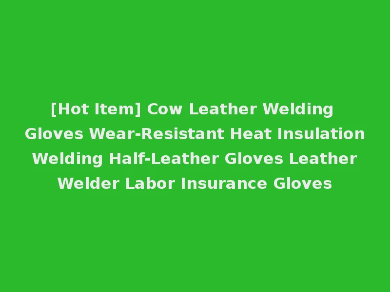 [Hot Item] Cow Leather Welding Gloves Wear-Resistant Heat Insulation Welding Half-Leather Gloves Leather Welder Labor Insurance Gloves