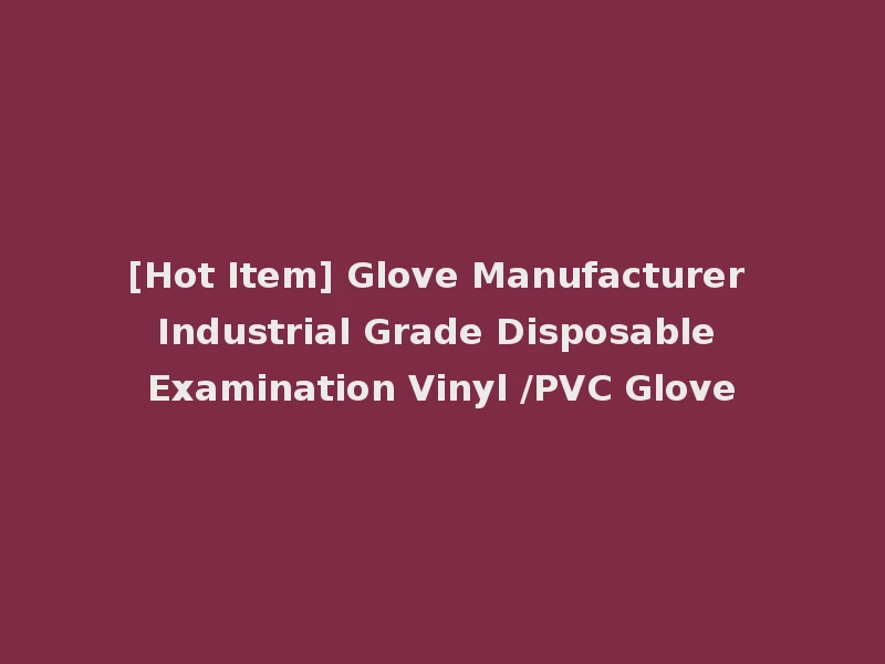 [Hot Item] Glove Manufacturer Industrial Grade Disposable Examination Vinyl /PVC Glove