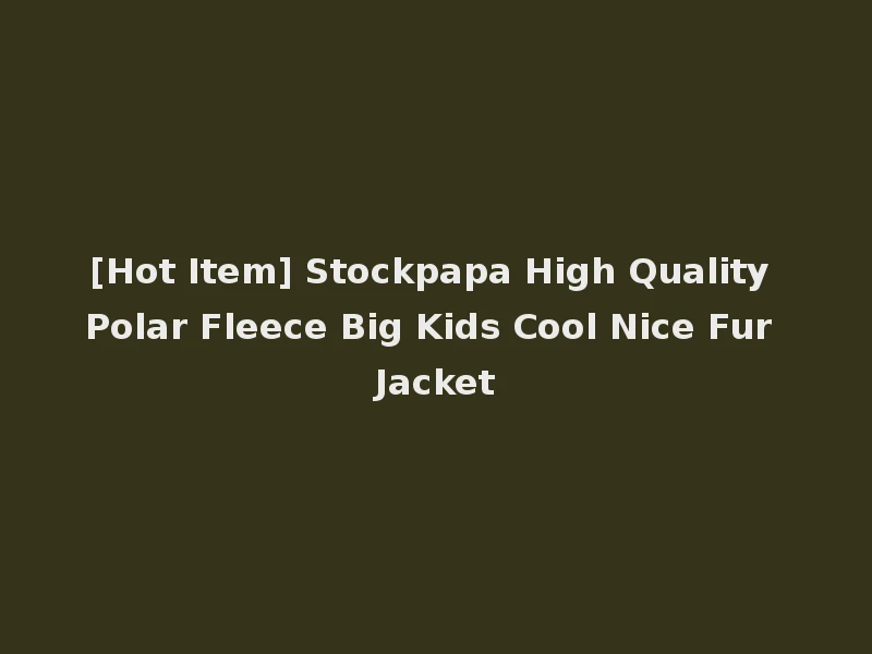 [Hot Item] Stockpapa High Quality Polar Fleece Big Kids Cool Nice Fur Jacket