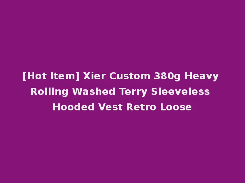 [Hot Item] Xier Custom 380g Heavy Rolling Washed Terry Sleeveless Hooded Vest Retro Loose
