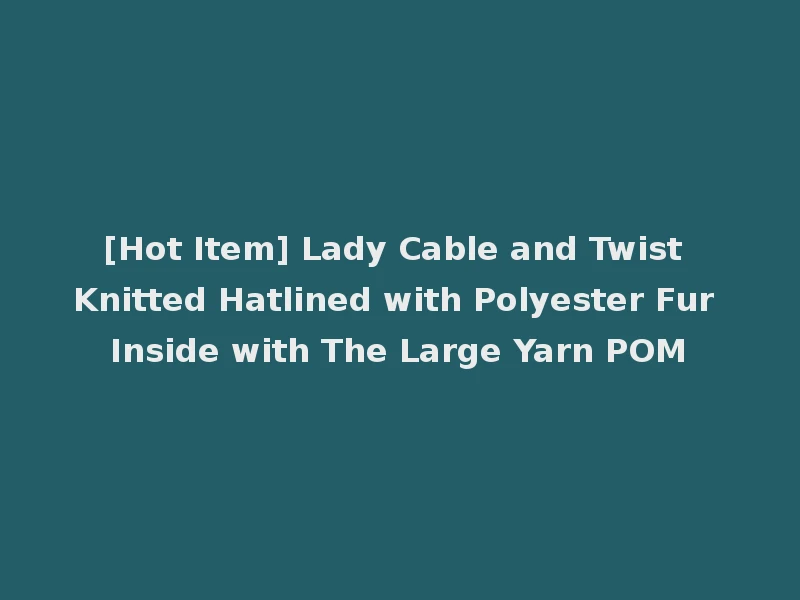 [Hot Item] Lady Cable and Twist Knitted Hatlined with Polyester Fur Inside with The Large Yarn POM