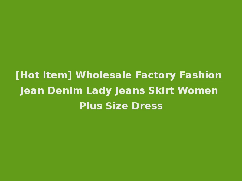 [Hot Item] Wholesale Factory Fashion Jean Denim Lady Jeans Skirt Women Plus Size Dress
