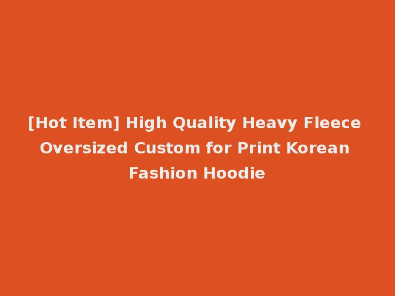 [Hot Item] High Quality Heavy Fleece Oversized Custom for Print Korean Fashion Hoodie
