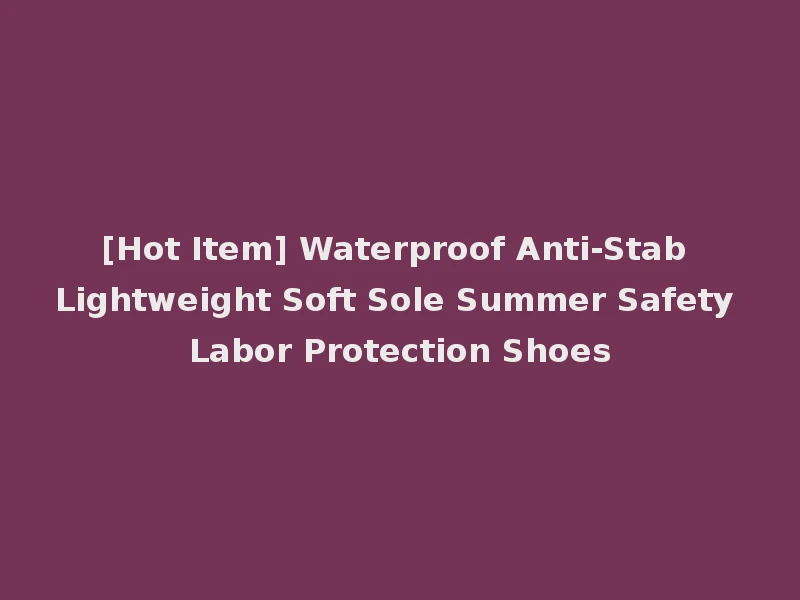 [Hot Item] Waterproof Anti-Stab Lightweight Soft Sole Summer Safety Labor Protection Shoes