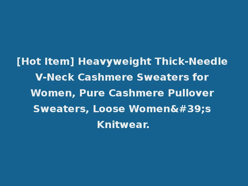 [Hot Item] Heavyweight Thick-Needle V-Neck Cashmere Sweaters for Women, Pure Cashmere Pullover Sweaters, Loose Women's Knitwear.