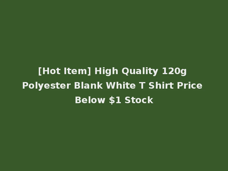 [Hot Item] High Quality 120g Polyester Blank White T Shirt Price Below $1 Stock