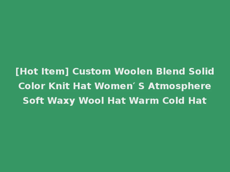 [Hot Item] Custom Woolen Blend Solid Color Knit Hat Women′ S Atmosphere Soft Waxy Wool Hat Warm Cold Hat