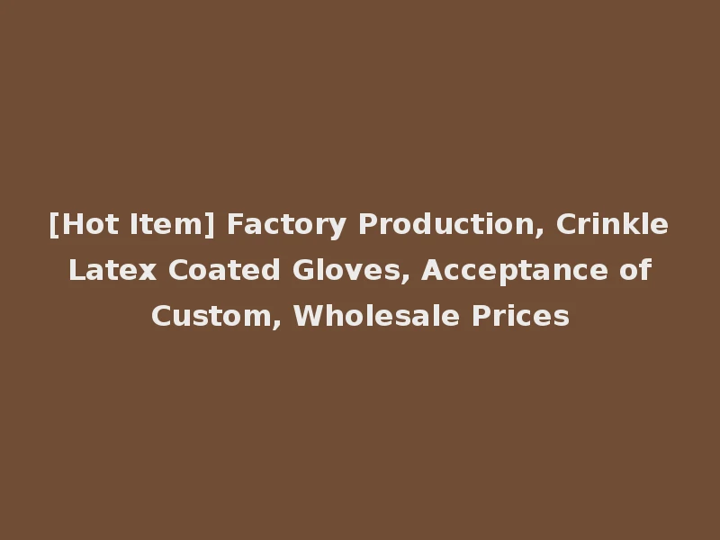 [Hot Item] Factory Production, Crinkle Latex Coated Gloves, Acceptance of Custom, Wholesale Prices