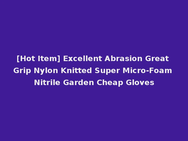 [Hot Item] Excellent Abrasion Great Grip Nylon Knitted Super Micro-Foam Nitrile Garden Cheap Gloves