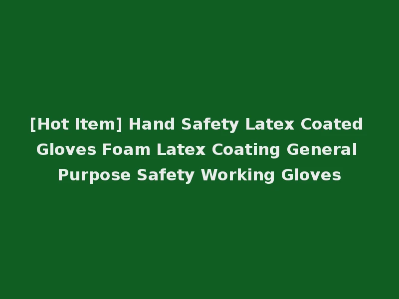 [Hot Item] Hand Safety Latex Coated Gloves Foam Latex Coating General Purpose Safety Working Gloves