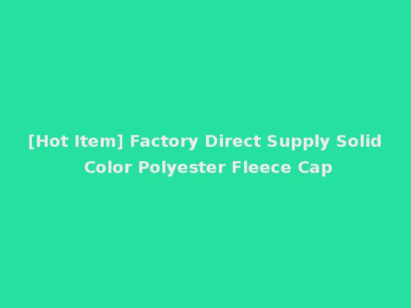 [Hot Item] Factory Direct Supply Solid Color Polyester Fleece Cap