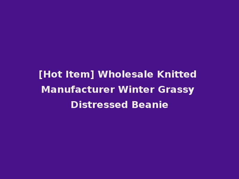 [Hot Item] Wholesale Knitted Manufacturer Winter Grassy Distressed Beanie
