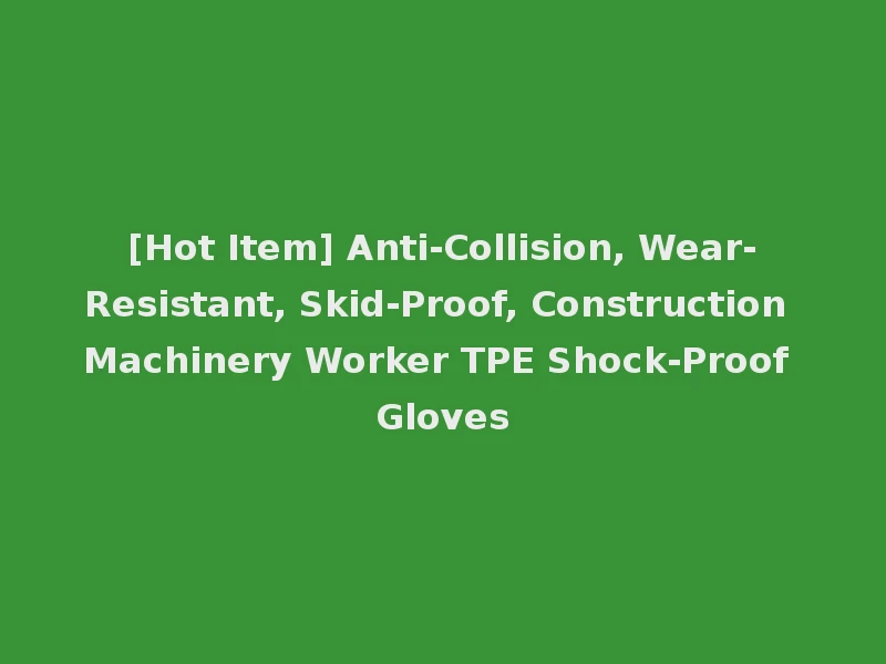 [Hot Item] Anti-Collision, Wear-Resistant, Skid-Proof, Construction Machinery Worker TPE Shock-Proof Gloves