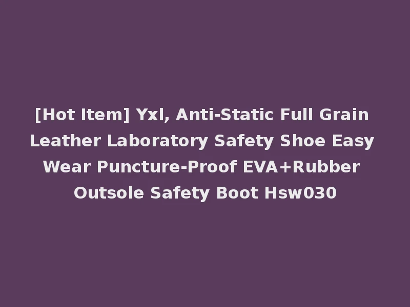 [Hot Item] Yxl, Anti-Static Full Grain Leather Laboratory Safety Shoe Easy Wear Puncture-Proof EVA+Rubber Outsole Safety Boot Hsw030