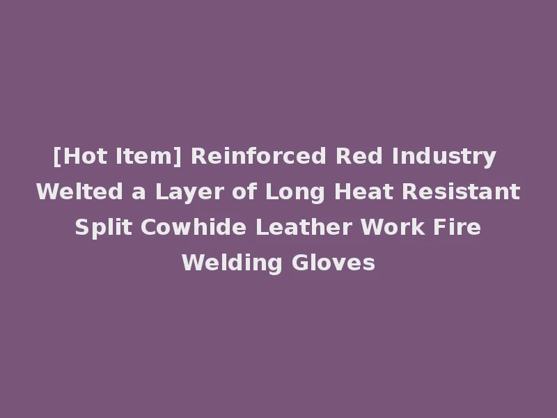 [Hot Item] Reinforced Red Industry Welted a Layer of Long Heat Resistant Split Cowhide Leather Work Fire Welding Gloves