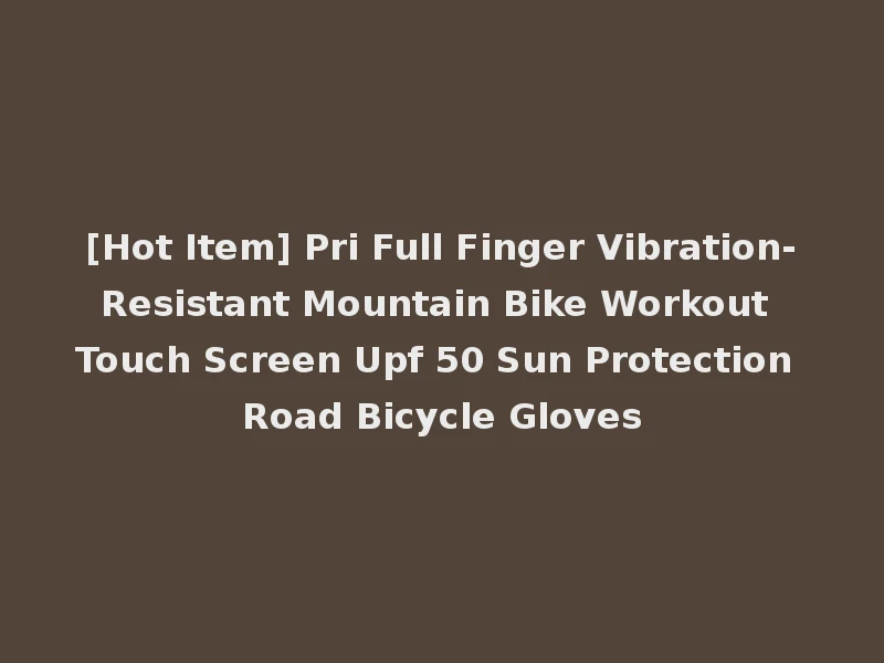 [Hot Item] Pri Full Finger Vibration-Resistant Mountain Bike Workout Touch Screen Upf 50 Sun Protection Road Bicycle Gloves