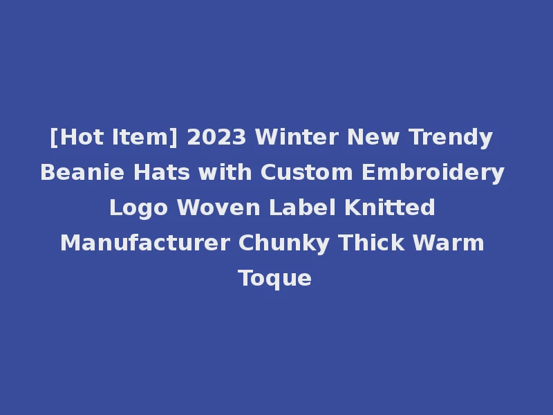 [Hot Item] 2023 Winter New Trendy Beanie Hats with Custom Embroidery Logo Woven Label Knitted Manufacturer Chunky Thick Warm Toque