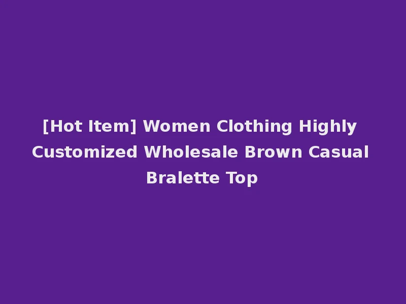 [Hot Item] Women Clothing Highly Customized Wholesale Brown Casual Bralette Top