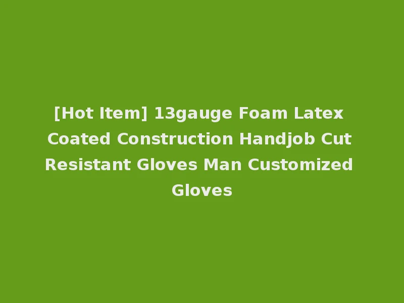 [Hot Item] 13gauge Foam Latex Coated Construction Handjob Cut Resistant Gloves Man Customized Gloves