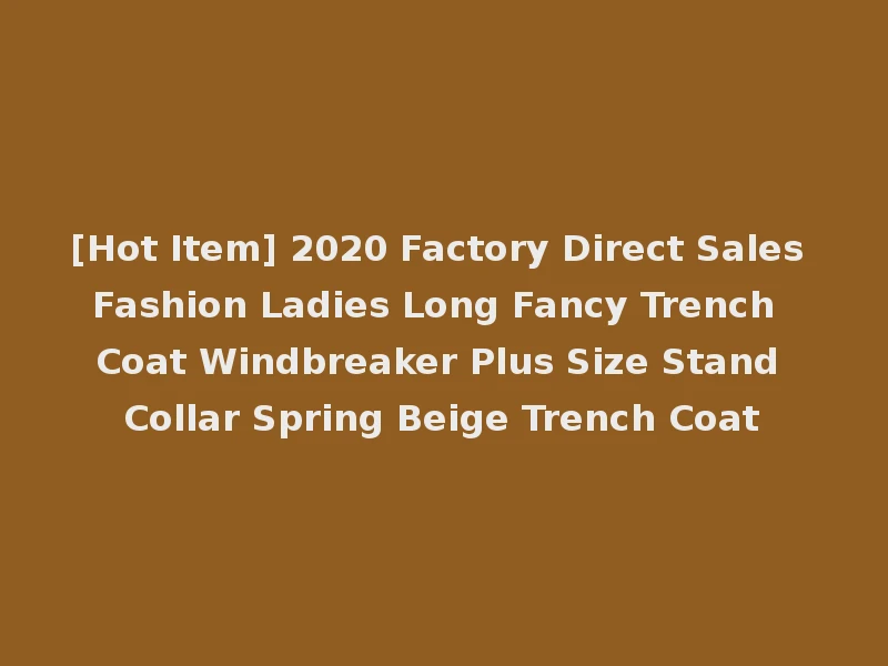 [Hot Item] 2020 Factory Direct Sales Fashion Ladies Long Fancy Trench Coat Windbreaker Plus Size Stand Collar Spring Beige Trench Coat