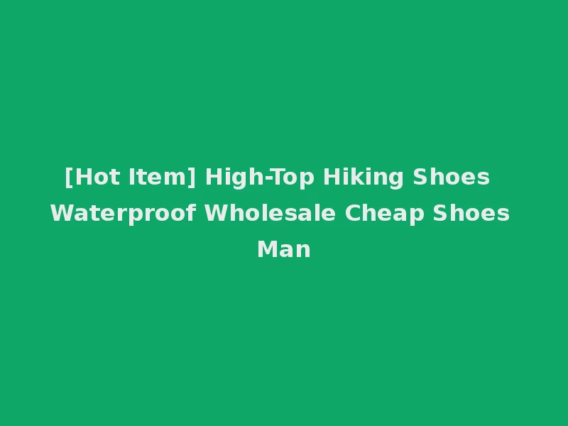 [Hot Item] High-Top Hiking Shoes Waterproof Wholesale Cheap Shoes Man