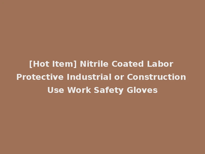 [Hot Item] Nitrile Coated Labor Protective Industrial or Construction Use Work Safety Gloves