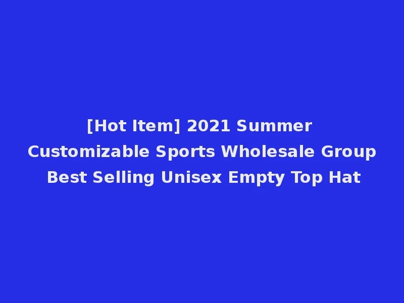 [Hot Item] 2021 Summer Customizable Sports Wholesale Group Best Selling Unisex Empty Top Hat