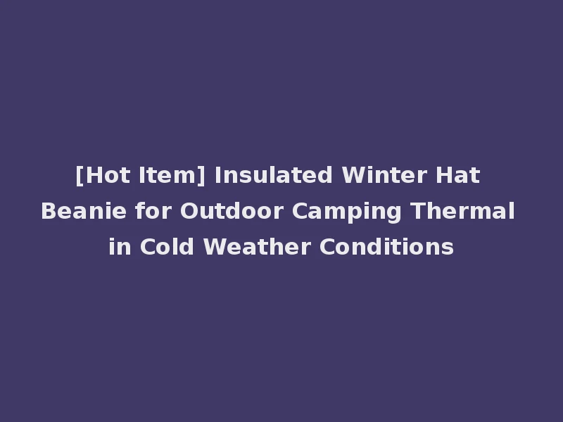 [Hot Item] Insulated Winter Hat Beanie for Outdoor Camping Thermal in Cold Weather Conditions