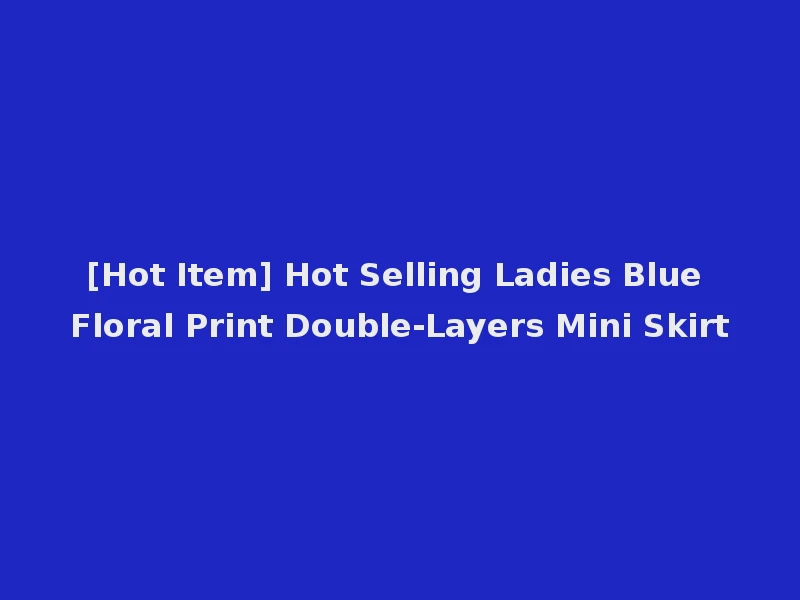 [Hot Item] Hot Selling Ladies Blue Floral Print Double-Layers Mini Skirt