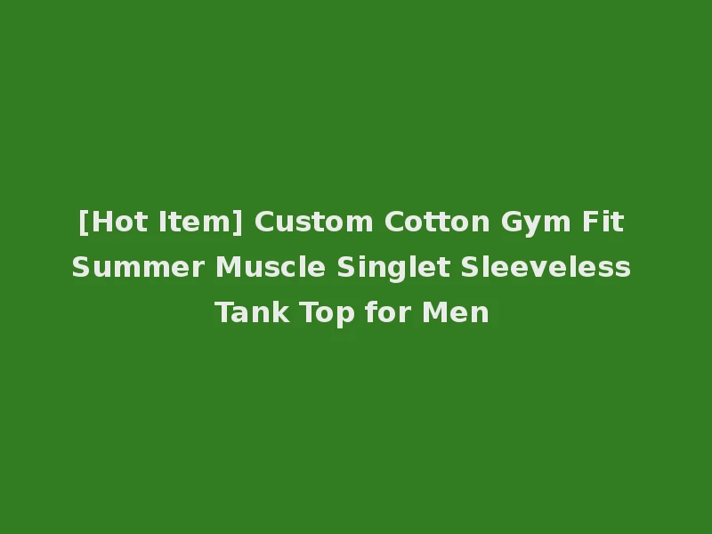 [Hot Item] Custom Cotton Gym Fit Summer Muscle Singlet Sleeveless Tank Top for Men