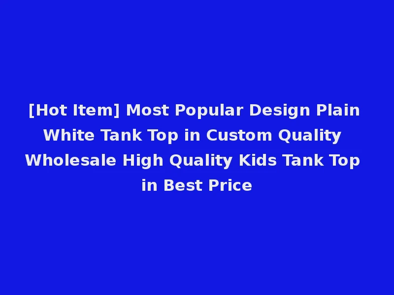 [Hot Item] Most Popular Design Plain White Tank Top in Custom Quality Wholesale High Quality Kids Tank Top in Best Price